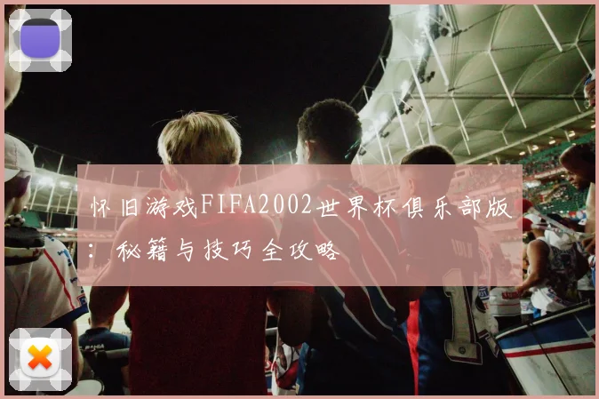 怀旧游戏FIFA2002世界杯俱乐部版：秘籍与技巧全攻略
