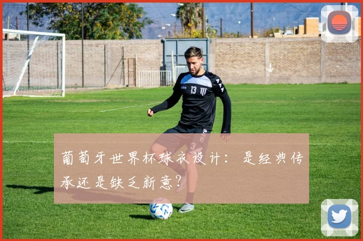 葡萄牙世界杯球衣设计：是经典传承还是缺乏新意？