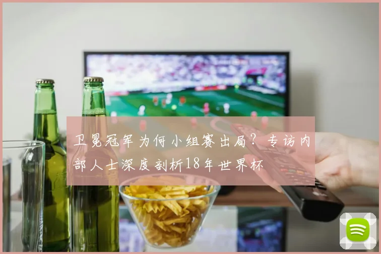 卫冕冠军为何小组赛出局？专访内部人士深度剖析18年世界杯