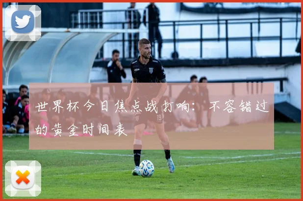 世界杯今日焦点战打响：不容错过的黄金时间表