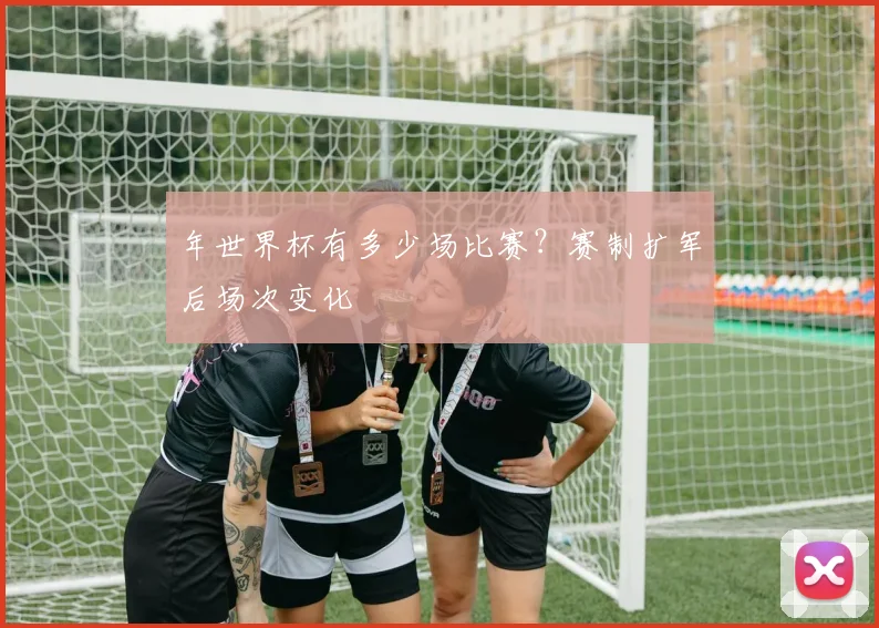年世界杯有多少场比赛？赛制扩军后场次变化